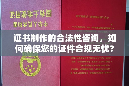 蒙城证书制作的合法性咨询，如何确保您的证件合规无忧？