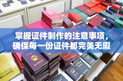蒙城掌握证件制作的注意事项，确保每一份证件都完美无瑕