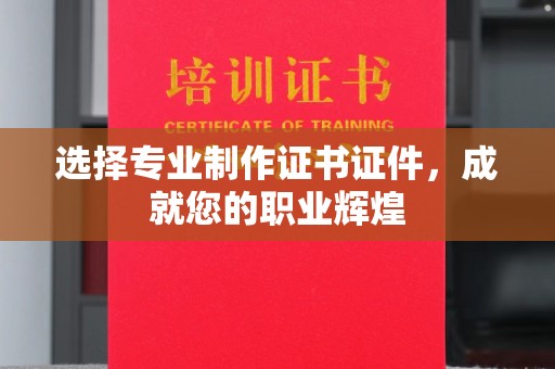蒙城选择专业制作证书证件，成就您的职业辉煌