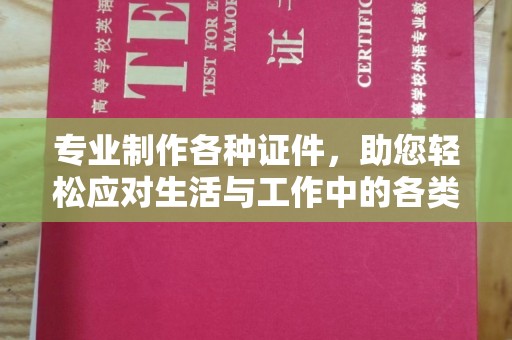蒙城专业制作各种证件，助您轻松应对生活与工作中的各类需求