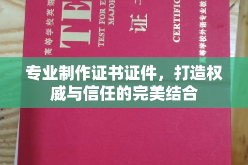 蒙城专业制作证书证件，打造权威与信任的完美结合