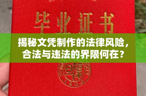 蒙城揭秘文凭制作的法律风险，合法与违法的界限何在？