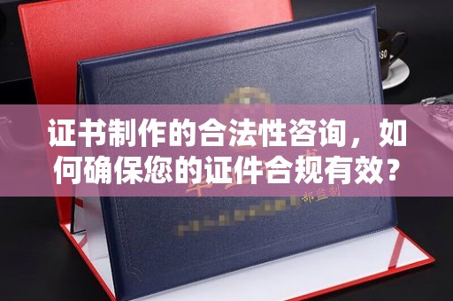蒙城证书制作的合法性咨询，如何确保您的证件合规有效？