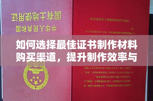 蒙城如何选择最佳证书制作材料购买渠道，提升制作效率与质量