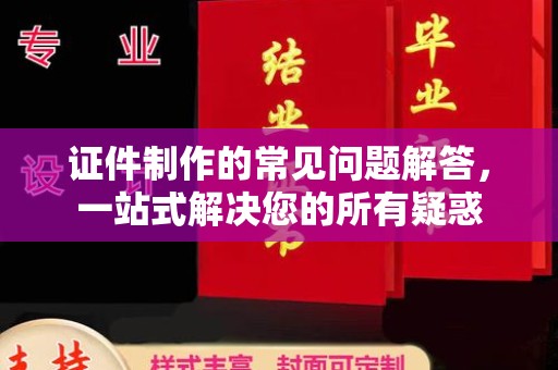 蒙城证件制作的常见问题解答，一站式解决您的所有疑惑