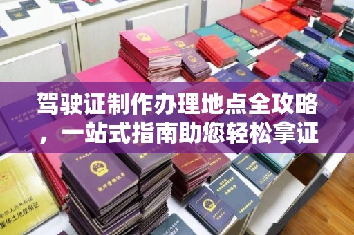 蒙城驾驶证制作办理地点全攻略，一站式指南助您轻松拿证